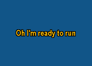 Oh I'm ready to run
