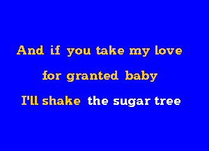 And if you take my love

for granted baby

I'll shake the sugar tree