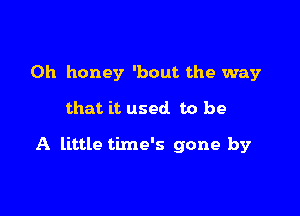 0h honey 'bout the way

that it used to be

A little time's gone by