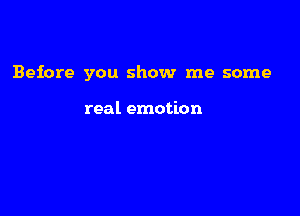 Before you show me some

real emotion