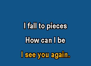 lfall to pieces

How can I be

I see you again.