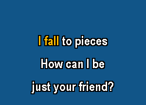 lfall to pieces

How can I be

just your friend?