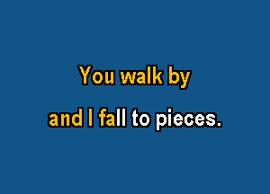 You walk by

and I fall to pieces.