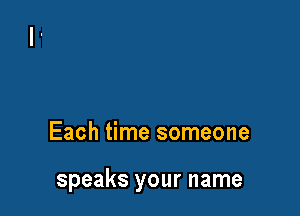 Each time someone

speaks your name