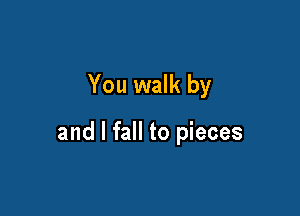 You walk by

and I fall to pieces