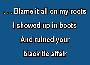 ...Blame it all on my roots

I showed up in boots

And ruined your

black tie affair