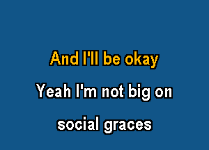 And I'll be okay

Yeah I'm not big on

social graces