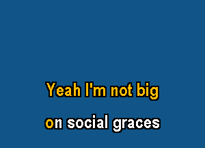 Yeah I'm not big

on social graces