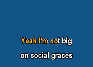 Yeah I'm not big

on social graces