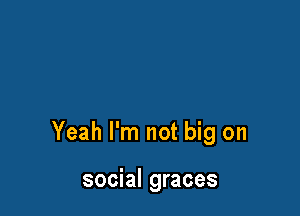 Yeah I'm not big on

social graces
