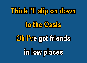Think I'll slip on down

to the Oasis

Oh I've got friends

in low places