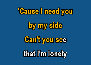 'Cause I need you
by my side

Can't you see

that I'm lonely