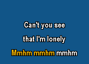 Can't you see

that I'm lonely

Mmhm mmhm mmhm