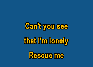 Can't you see

that I'm lonely

Rescue me