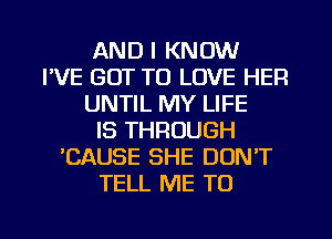 AND I KNOW
FVE GOT TO LOVE HER
UNTIL MY LIFE
IS THROUGH
CAUSE SHE DONT
TELL ME TO
