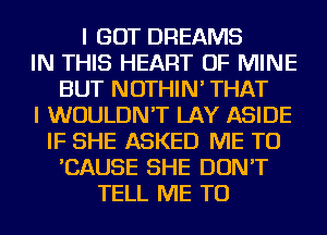 I GOT DREAMS
IN THIS HEART OF MINE
BUT NOTHIN' THAT
I WOULDN'T LAY ASIDE
IF SHE ASKED ME TO
'CAUSE SHE DON'T
TELL ME TO
