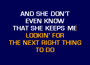 AND SHE DON'T
EVEN KNOW
THAT SHE KEEPS ME
LUDKIN' FOR
THE NEXT RIGHT THING
TO DO