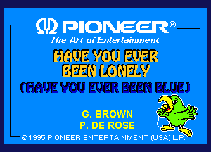 (U2 nnnweem

7775- Art of Entertainment

HBUE YOU EVER
BEEN LONELY

m
40 '11.

0. BROWN 3) 3
P. DE ROSE J... l
Q1995 PIONEER ENTERTAINMENT lUSjkTi-1ny 3