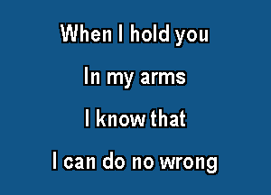 When I hold you
In my arms

I knowthat

I can do no wrong