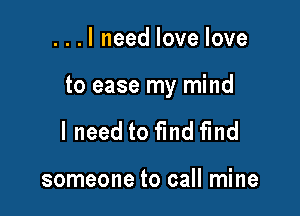 ...I need love love

to ease my mind

I need to find fmd

someone to call mine