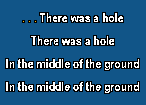 ...There was a hole
There was a hole

In the middle ofthe ground

In the middle ofthe ground