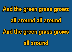 And the green grass grows

all around all around

And the green grass grows

all around