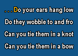 ...Do your ears hang low
Do they wobble to and fro
Can you tie them in a knot

Can you tie them in a bow