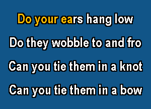 Do your ears hang low
Do they wobble to and fro
Can you tie them in a knot

Can you tie them in a bow