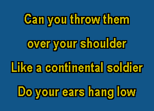 Can you throw them
over your shoulder

Like a continental soldier

Do your ears hang low