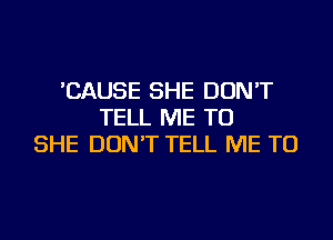 'CAUSE SHE DON'T
TELL ME TO
SHE DON'T TELL ME TO