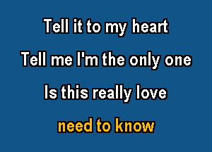 Tell it to my heart

Tell me I'm the only one

Is this really love

need to know