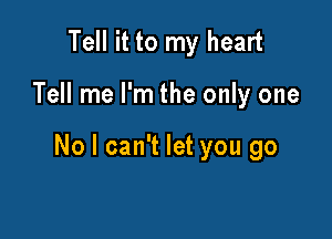 Tell it to my heart

Tell me I'm the only one

No I can't let you go