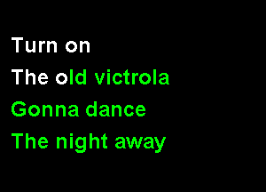 Turn on
The old victrola

Gonna dance
The night away