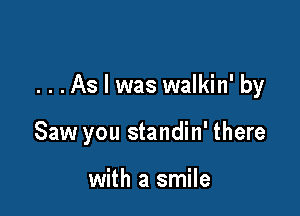 ...As I was walkin' by

Saw you standin' there

with a smile