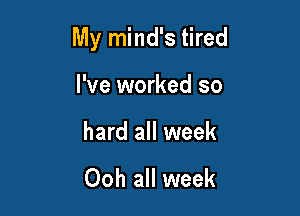 My mind's tired

I've worked so

hard all week

Ooh all week