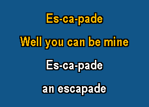 Es-ca-pade

Well you can be mine

Es-ca-pade

an escapade