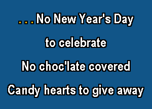 . . . No New Year's Day
to celebrate

No choc'late covered

Candy hearts to give away
