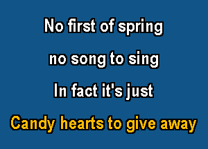 No first of spring
no song to sing

In fact it's just

Candy hearts to give away