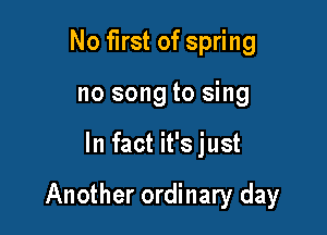 No first of spring
no song to sing

In fact it's just

Another ordinary day