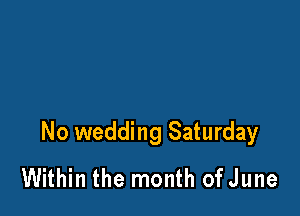 No wedding Saturday
Within the month of June