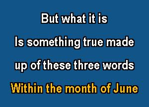 But what it is

Is something true made

up ofthese three words

Within the month of June