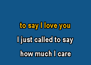 to say I love you

ljust called to say

how much I care