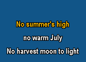 No summer's high

no warm July

No harvest moon to light