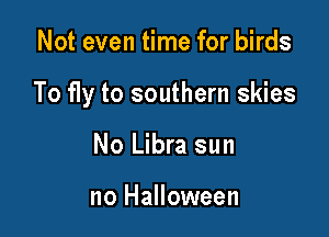 Not even time for birds

To fly to southern skies

No Libra sun

no Halloween