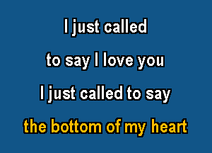ljust called
to say I love you

ljust called to say

the bottom of my heart