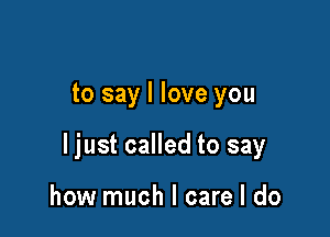 to say I love you

ljust called to say

how much I care I do