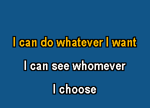 I can do whatever I want

I can see whomever

lchoose