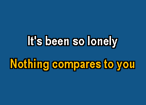 It's been so lonely

Nothing compares to you