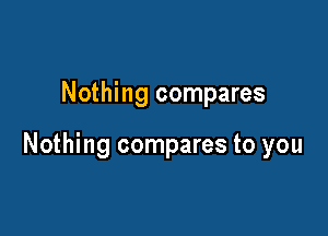 Nothing compares

Nothing compares to you