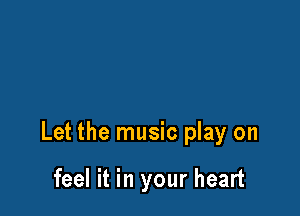 Let the music play on

feel it in your heart